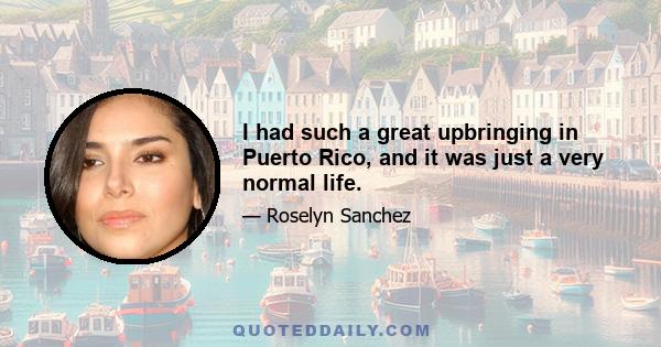 I had such a great upbringing in Puerto Rico, and it was just a very normal life.