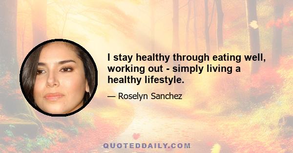 I stay healthy through eating well, working out - simply living a healthy lifestyle.