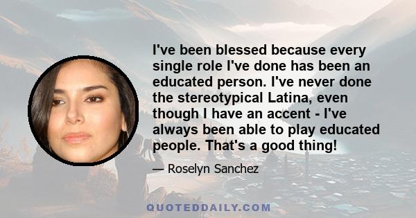 I've been blessed because every single role I've done has been an educated person. I've never done the stereotypical Latina, even though I have an accent - I've always been able to play educated people. That's a good