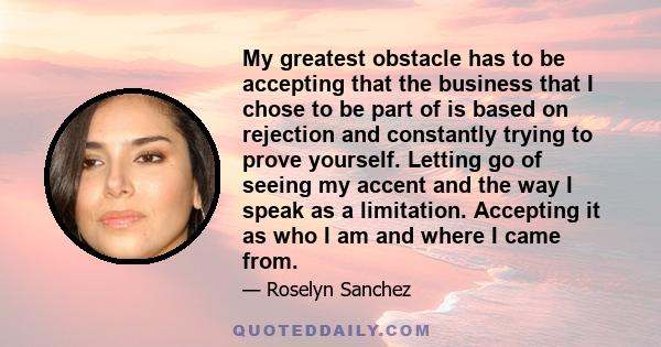 My greatest obstacle has to be accepting that the business that I chose to be part of is based on rejection and constantly trying to prove yourself. Letting go of seeing my accent and the way I speak as a limitation.