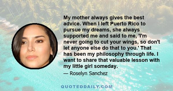 My mother always gives the best advice. When I left Puerto Rico to pursue my dreams, she always supported me and said to me, 'I'm never going to cut your wings, so don't let anyone else do that to you.' That has been my 