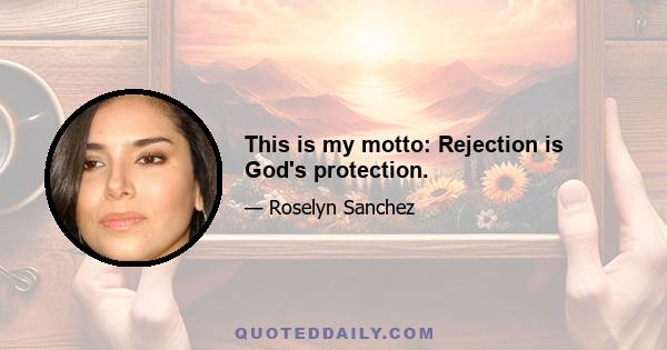 This is my motto: Rejection is God's protection.