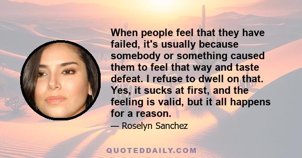 When people feel that they have failed, it's usually because somebody or something caused them to feel that way and taste defeat. I refuse to dwell on that. Yes, it sucks at first, and the feeling is valid, but it all