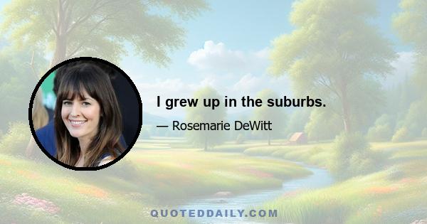 I grew up in the suburbs.