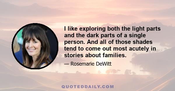 I like exploring both the light parts and the dark parts of a single person. And all of those shades tend to come out most acutely in stories about families.