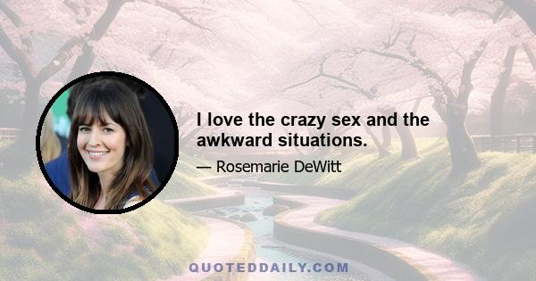 I love the crazy sex and the awkward situations.