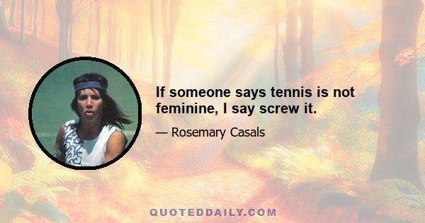 If someone says tennis is not feminine, I say screw it.