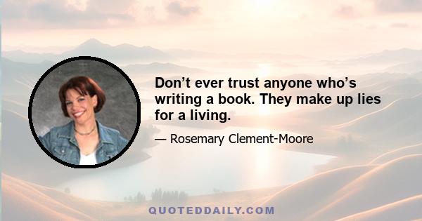 Don’t ever trust anyone who’s writing a book. They make up lies for a living.