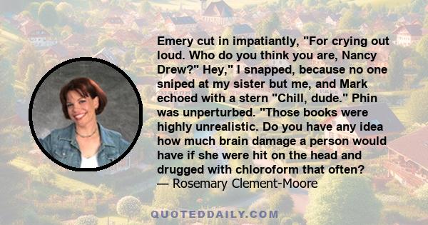 Emery cut in impatiantly, For crying out loud. Who do you think you are, Nancy Drew? Hey, I snapped, because no one sniped at my sister but me, and Mark echoed with a stern Chill, dude. Phin was unperturbed. Those books 