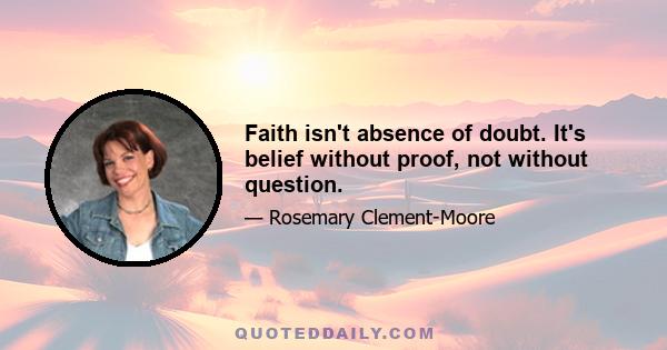 Faith isn't absence of doubt. It's belief without proof, not without question.