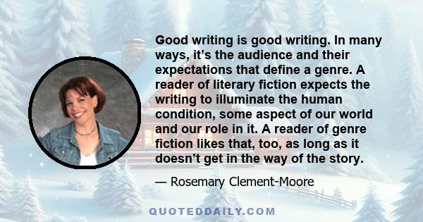 Good writing is good writing. In many ways, it’s the audience and their expectations that define a genre. A reader of literary fiction expects the writing to illuminate the human condition, some aspect of our world and