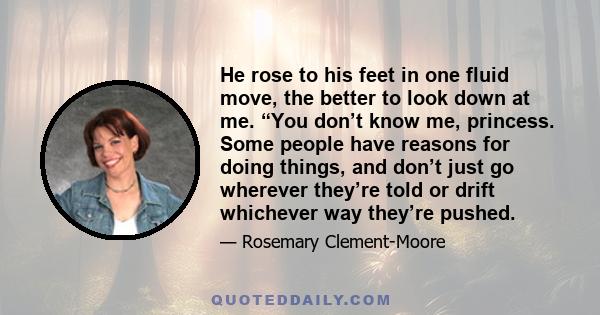 He rose to his feet in one fluid move, the better to look down at me. “You don’t know me, princess. Some people have reasons for doing things, and don’t just go wherever they’re told or drift whichever way they’re