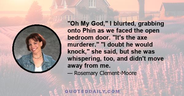 Oh My God, I blurted, grabbing onto Phin as we faced the open bedroom door. It's the axe murderer. I doubt he would knock, she said, but she was whispering, too, and didn't move away from me.