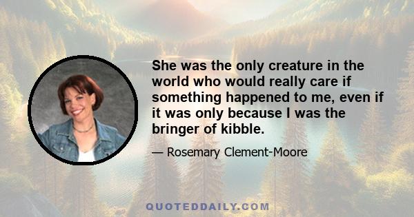 She was the only creature in the world who would really care if something happened to me, even if it was only because I was the bringer of kibble.