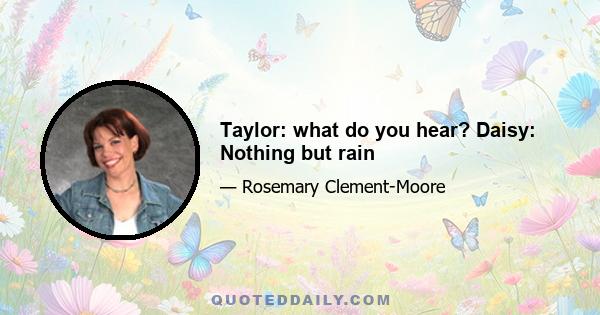 Taylor: what do you hear? Daisy: Nothing but rain