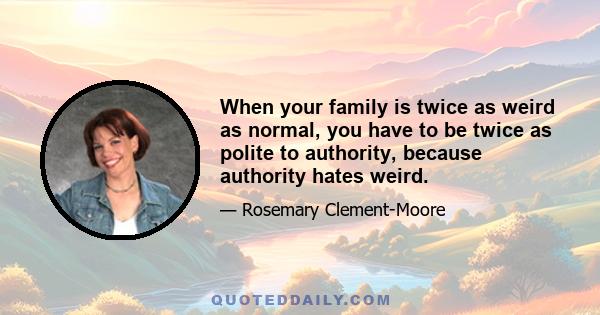 When your family is twice as weird as normal, you have to be twice as polite to authority, because authority hates weird.