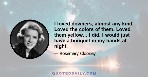 I loved downers, almost any kind. Loved the colors of them. Loved them yellow... I did. I would just have a bouquet in my hands at night.