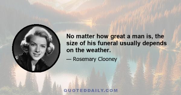 No matter how great a man is, the size of his funeral usually depends on the weather.