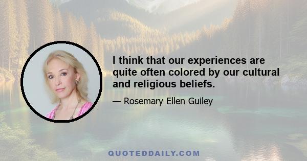 I think that our experiences are quite often colored by our cultural and religious beliefs.