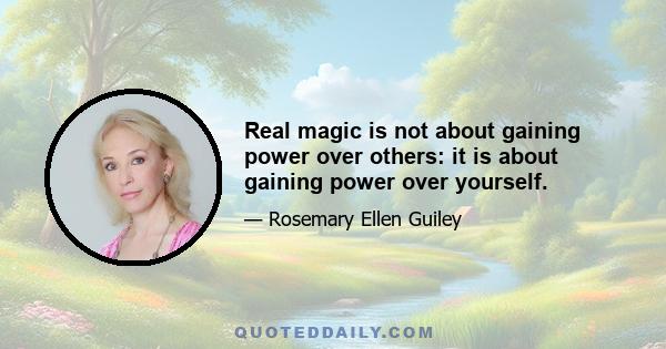 Real magic is not about gaining power over others: it is about gaining power over yourself.