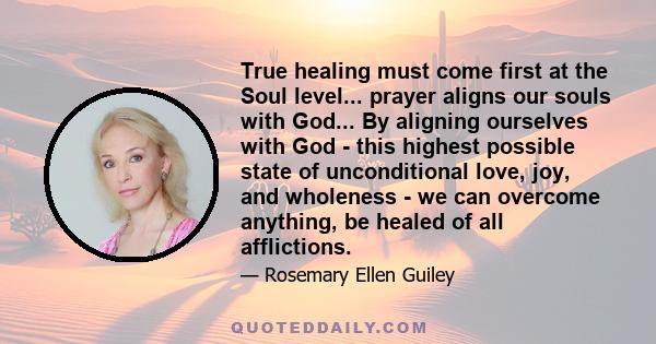 True healing must come first at the Soul level... prayer aligns our souls with God... By aligning ourselves with God - this highest possible state of unconditional love, joy, and wholeness - we can overcome anything, be 