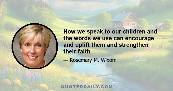 How we speak to our children and the words we use can encourage and uplift them and strengthen their faith.