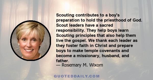 Scouting contributes to a boy's preparation to hold the priesthood of God. Scout leaders have a sacred responsibility. They help boys learn Scouting principles that also help them live the gospel. We thank each leader