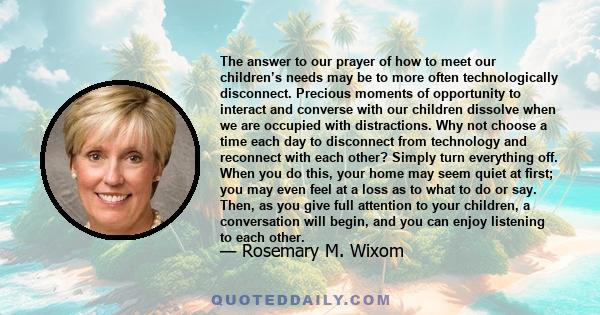 The answer to our prayer of how to meet our children’s needs may be to more often technologically disconnect. Precious moments of opportunity to interact and converse with our children dissolve when we are occupied with 