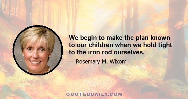 We begin to make the plan known to our children when we hold tight to the iron rod ourselves.