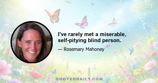 I've rarely met a miserable, self-pitying blind person.