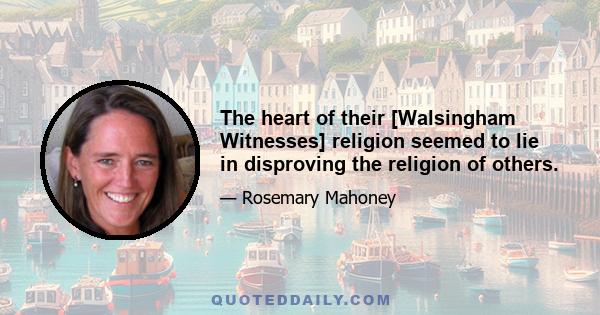 The heart of their [Walsingham Witnesses] religion seemed to lie in disproving the religion of others.