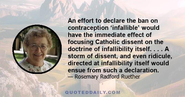 An effort to declare the ban on contraception ‘infallible’ would have the immediate effect of focusing Catholic dissent on the doctrine of infallibility itself. . . . A storm of dissent, and even ridicule, directed at