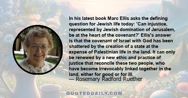 In his latest book Marc Ellis asks the defining question for Jewish life today: 'Can injustice, represented by Jewish domination of Jerusalem, be at the heart of the covenant?' Ellis's answer is that the covenant of