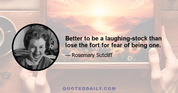 Better to be a laughing-stock than lose the fort for fear of being one.