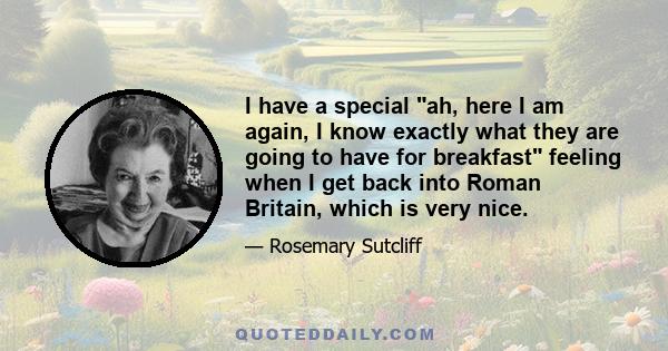 I have a special ah, here I am again, I know exactly what they are going to have for breakfast feeling when I get back into Roman Britain, which is very nice.