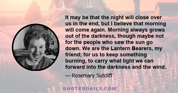 It may be that the night will close over us in the end, but I believe that morning will come again. Morning always grows out of the darkness, though maybe not for the people who saw the sun go down. We are the Lantern