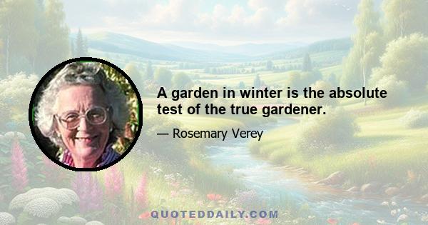 A garden in winter is the absolute test of the true gardener.