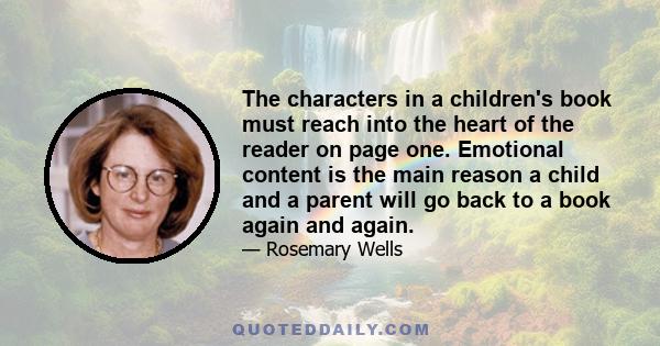 The characters in a children's book must reach into the heart of the reader on page one. Emotional content is the main reason a child and a parent will go back to a book again and again.