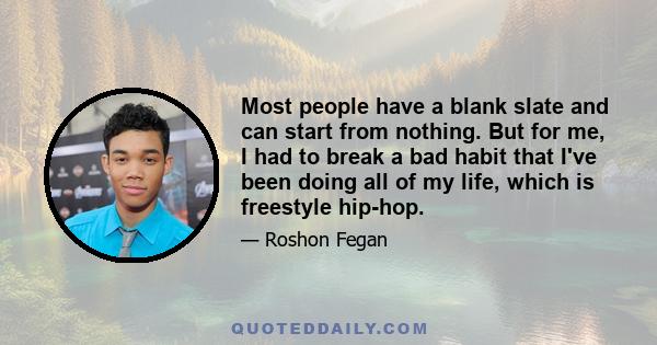 Most people have a blank slate and can start from nothing. But for me, I had to break a bad habit that I've been doing all of my life, which is freestyle hip-hop.