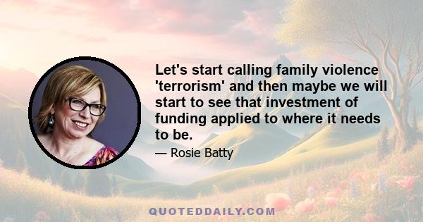 Let's start calling family violence 'terrorism' and then maybe we will start to see that investment of funding applied to where it needs to be.