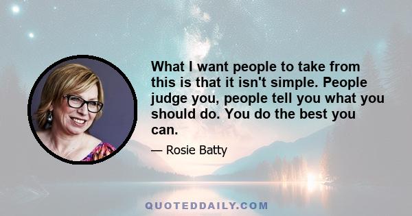 What I want people to take from this is that it isn't simple. People judge you, people tell you what you should do. You do the best you can.