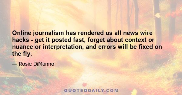 Online journalism has rendered us all news wire hacks - get it posted fast, forget about context or nuance or interpretation, and errors will be fixed on the fly.