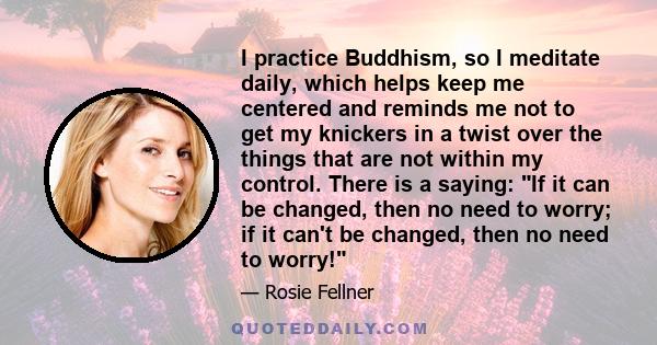 I practice Buddhism, so I meditate daily, which helps keep me centered and reminds me not to get my knickers in a twist over the things that are not within my control. There is a saying: If it can be changed, then no