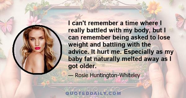 I can't remember a time where I really battled with my body, but I can remember being asked to lose weight and battling with the advice. It hurt me. Especially as my baby fat naturally melted away as I got older.