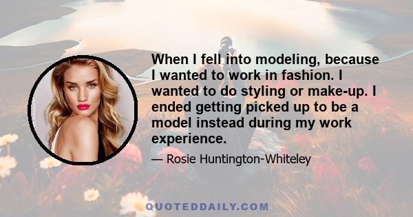 When I fell into modeling, because I wanted to work in fashion. I wanted to do styling or make-up. I ended getting picked up to be a model instead during my work experience.