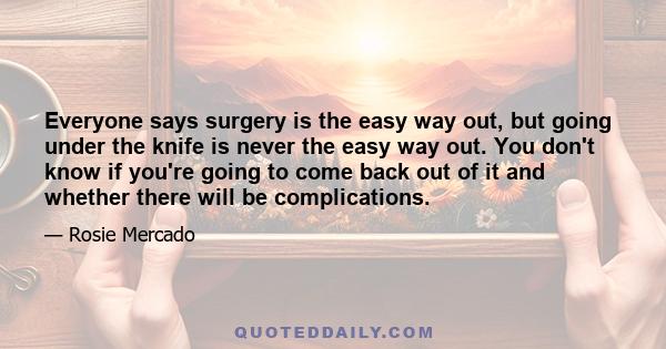 Everyone says surgery is the easy way out, but going under the knife is never the easy way out. You don't know if you're going to come back out of it and whether there will be complications.