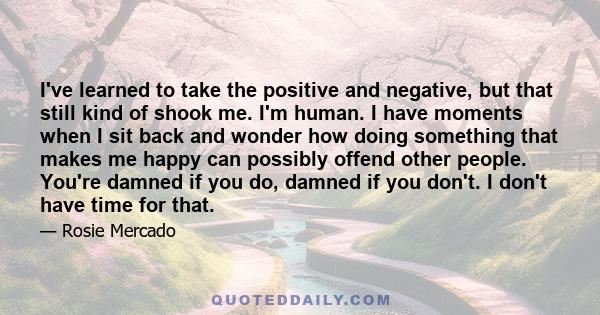 I've learned to take the positive and negative, but that still kind of shook me. I'm human. I have moments when I sit back and wonder how doing something that makes me happy can possibly offend other people. You're