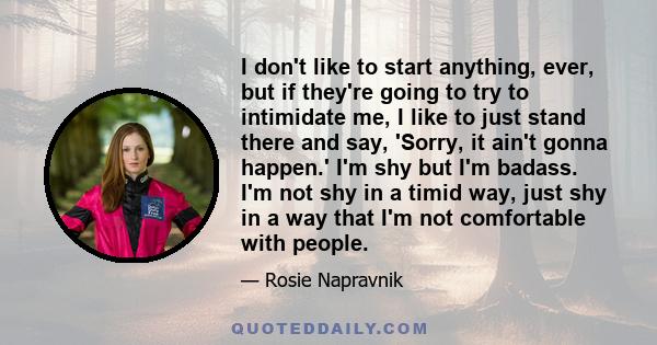 I don't like to start anything, ever, but if they're going to try to intimidate me, I like to just stand there and say, 'Sorry, it ain't gonna happen.' I'm shy but I'm badass. I'm not shy in a timid way, just shy in a