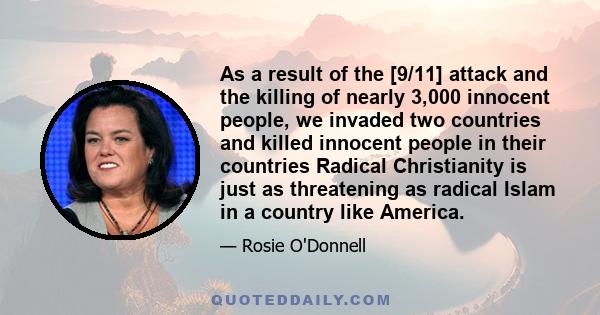 As a result of the [9/11] attack and the killing of nearly 3,000 innocent people, we invaded two countries and killed innocent people in their countries Radical Christianity is just as threatening as radical Islam in a