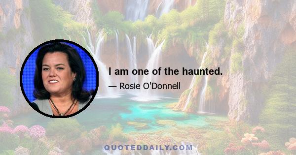 I am one of the haunted.